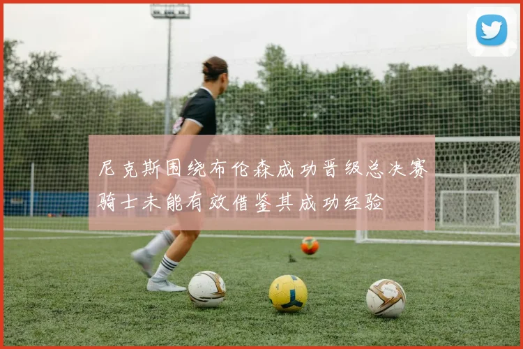 尼克斯围绕布伦森成功晋级总决赛骑士未能有效借鉴其成功经验