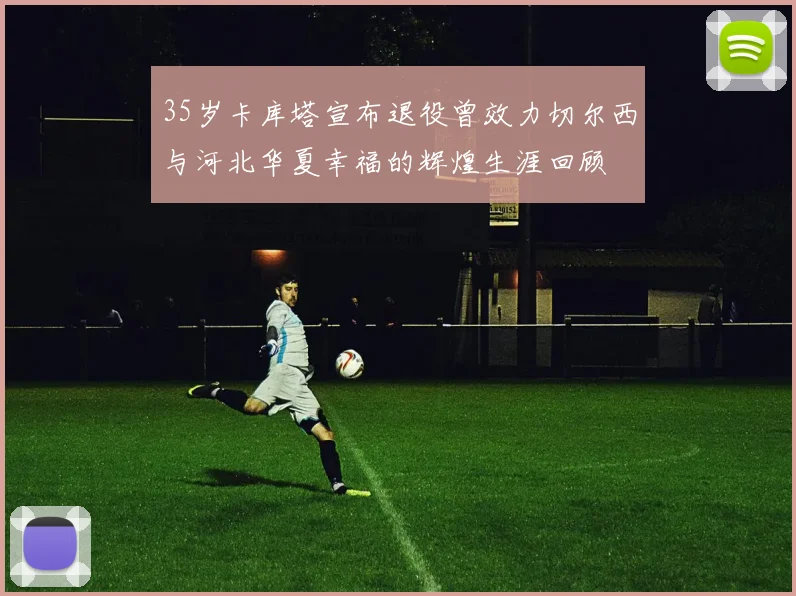 35岁卡库塔宣布退役曾效力切尔西与河北华夏幸福的辉煌生涯回顾