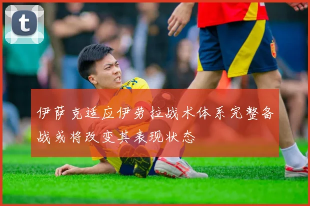 伊萨克适应伊劳拉战术体系完整备战或将改变其表现状态