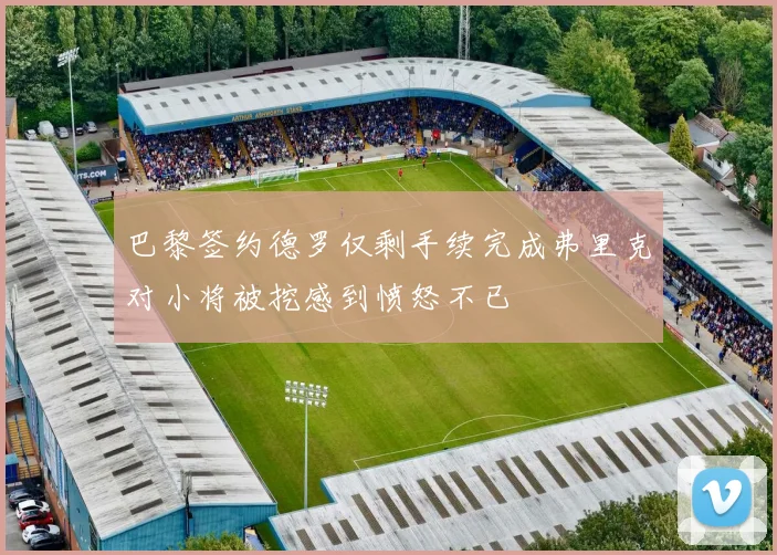 巴黎签约德罗仅剩手续完成弗里克对小将被挖感到愤怒不已