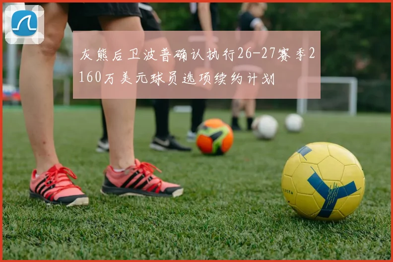 灰熊后卫波普确认执行26-27赛季2160万美元球员选项续约计划
