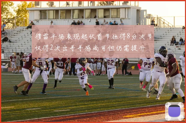 穆雷半场表现起伏首节独得8分次节仅得2次出手手感尚可但仍需提升