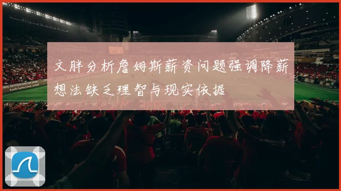 文胖分析詹姆斯薪资问题强调降薪想法缺乏理智与现实依据