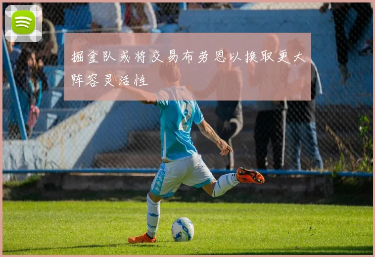掘金队或将交易布劳恩以换取更大阵容灵活性