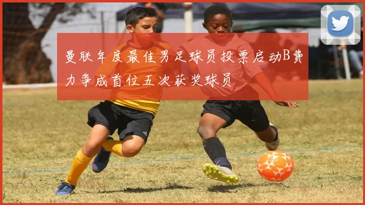 曼联年度最佳男足球员投票启动B费力争成首位五次获奖球员