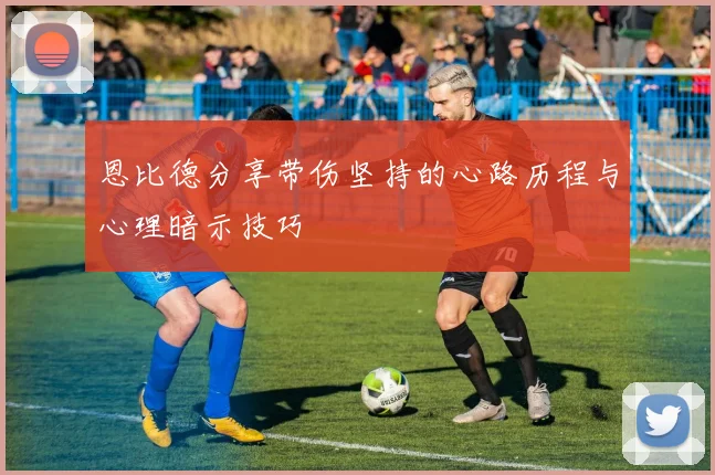 恩比德分享带伤坚持的心路历程与心理暗示技巧