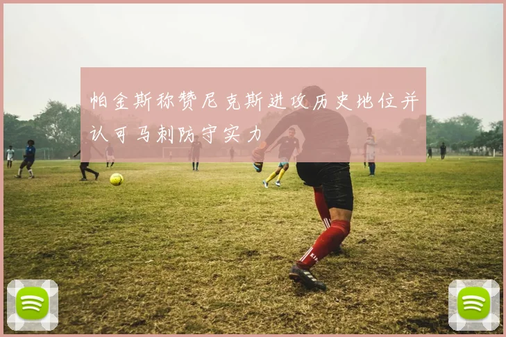 帕金斯称赞尼克斯进攻历史地位并认可马刺防守实力
